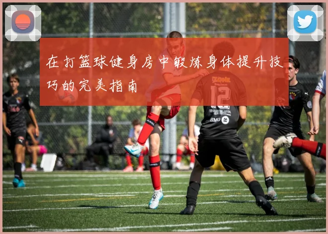 在打篮球健身房中锻炼身体提升技巧的完美指南