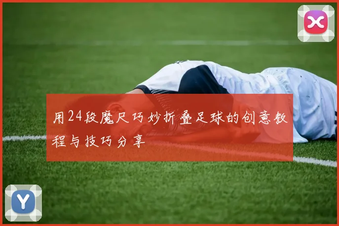 用24段魔尺巧妙折叠足球的创意教程与技巧分享