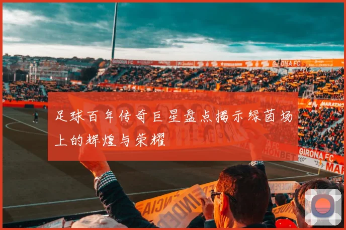 足球百年传奇巨星盘点揭示绿茵场上的辉煌与荣耀