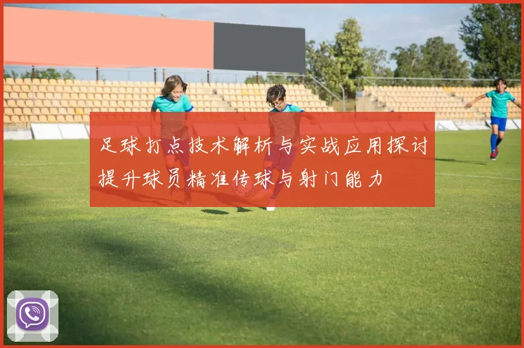 足球打点技术解析与实战应用探讨提升球员精准传球与射门能力