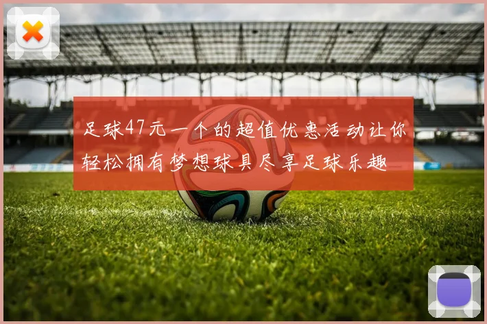 足球47元一个的超值优惠活动让你轻松拥有梦想球具尽享足球乐趣