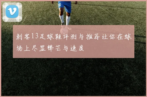 刺客13足球鞋评测与推荐让你在球场上尽显锋芒与速度