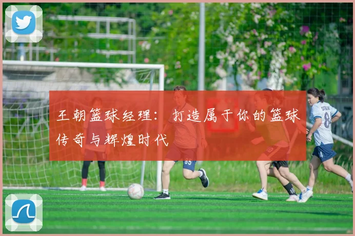 王朝篮球经理：打造属于你的篮球传奇与辉煌时代