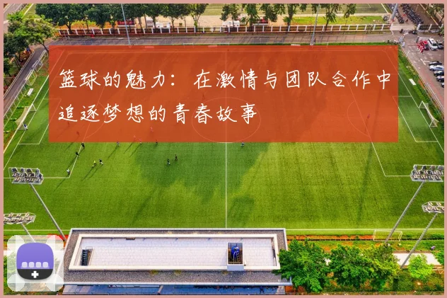 篮球的魅力：在激情与团队合作中追逐梦想的青春故事