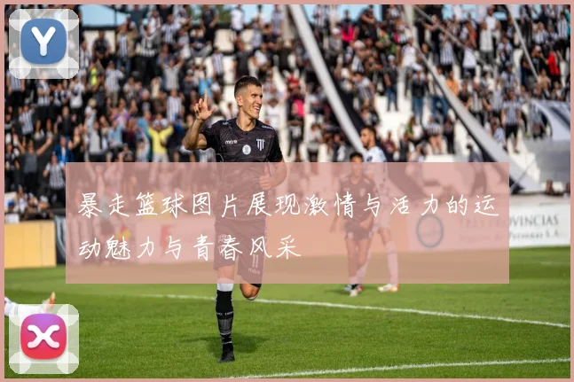 暴走篮球图片展现激情与活力的运动魅力与青春风采