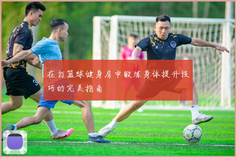在打篮球健身房中锻炼身体提升技巧的完美指南