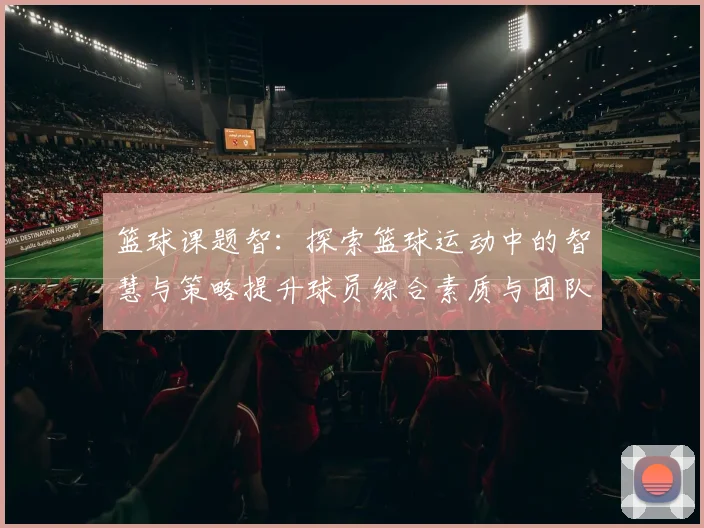 篮球课题智：探索篮球运动中的智慧与策略提升球员综合素质与团队协作能力