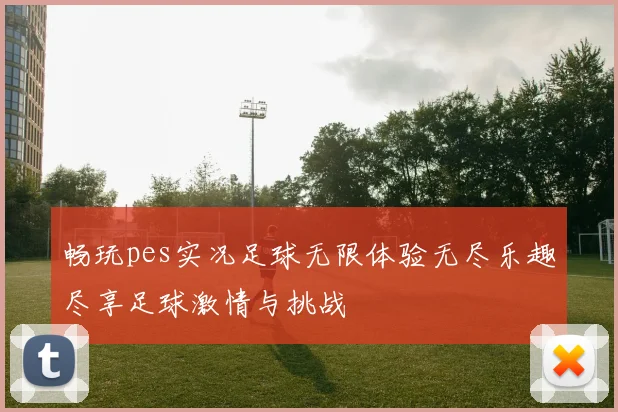 畅玩pes实况足球无限体验无尽乐趣尽享足球激情与挑战