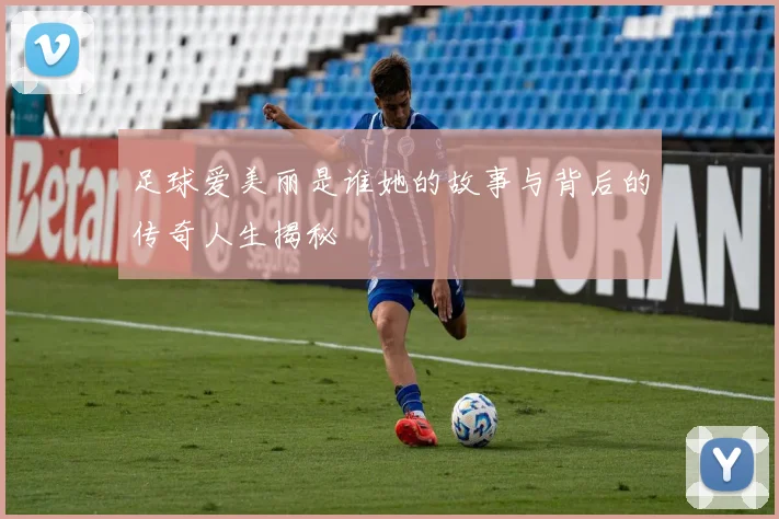 足球爱美丽是谁她的故事与背后的传奇人生揭秘