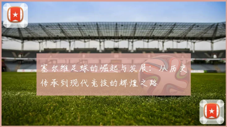 塞尔维足球的崛起与发展：从历史传承到现代竞技的辉煌之路