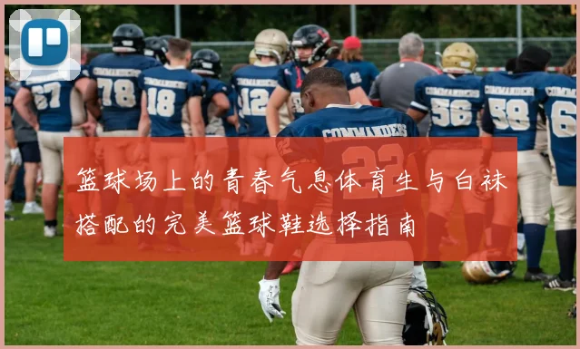 篮球场上的青春气息体育生与白袜搭配的完美篮球鞋选择指南
