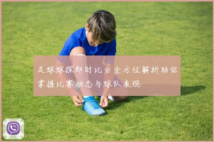 足球球探即时比分全方位解析助你掌握比赛动态与球队表现