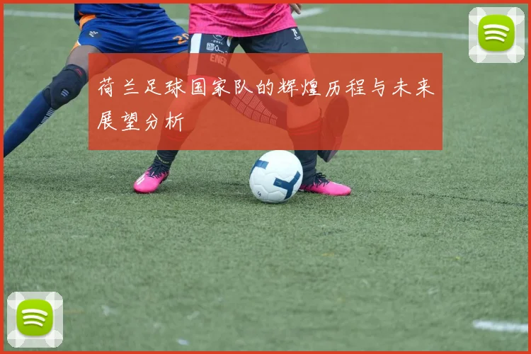 荷兰足球国家队的辉煌历程与未来展望分析