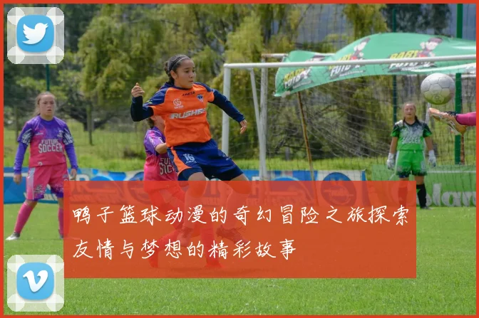 鸭子篮球动漫的奇幻冒险之旅探索友情与梦想的精彩故事